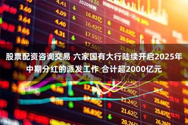 股票配资咨询交易 六家国有大行陆续开启2025年中期分红的派发工作 合计超2000亿元