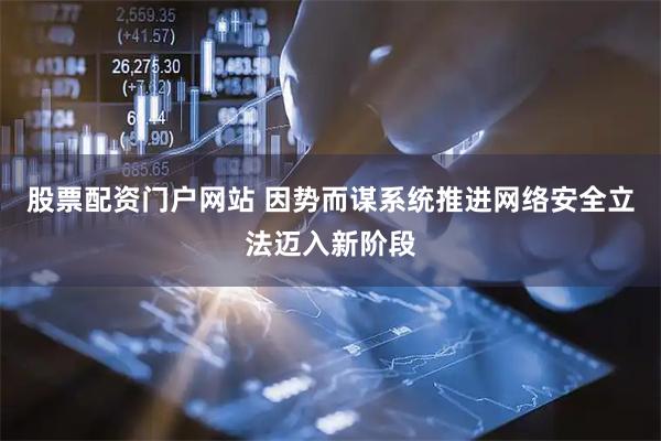 股票配资门户网站 因势而谋系统推进网络安全立法迈入新阶段