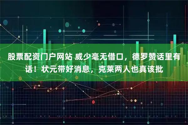 股票配资门户网站 威少毫无借口，德罗赞话里有话！状元带好消息，克莱两人也真该批