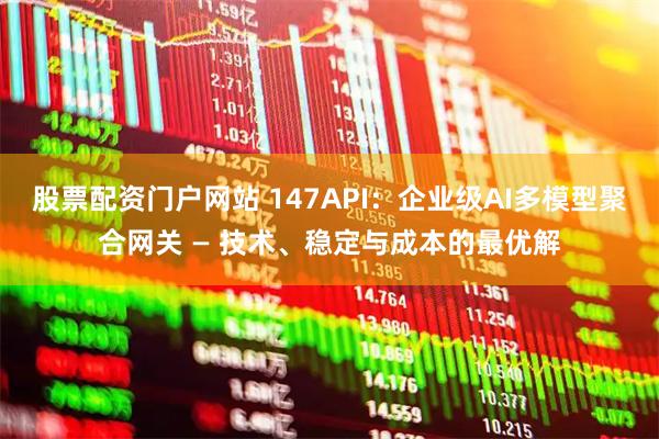 股票配资门户网站 147API：企业级AI多模型聚合网关 — 技术、稳定与成本的最优解