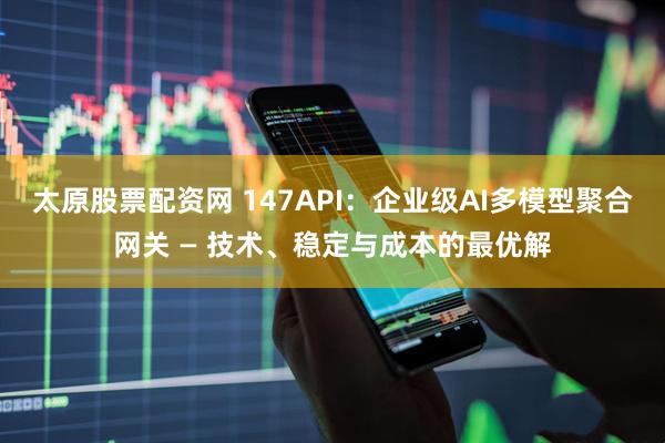 太原股票配资网 147API：企业级AI多模型聚合网关 — 技术、稳定与成本的最优解