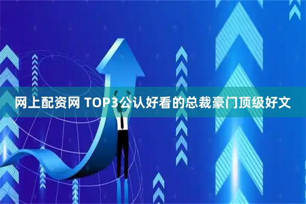 网上配资网 TOP3公认好看的总裁豪门顶级好文