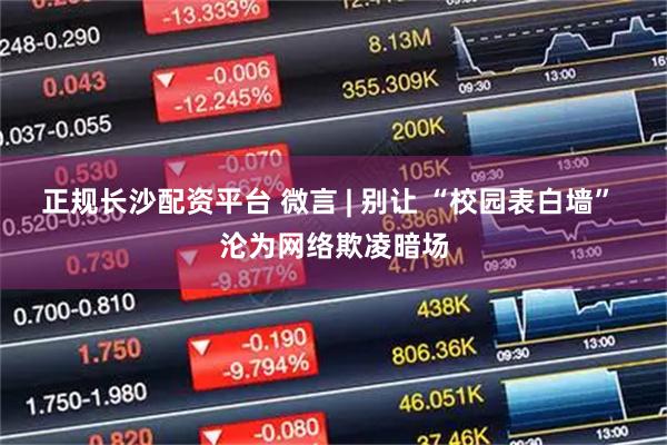 正规长沙配资平台 微言 | 别让 “校园表白墙” 沦为网络欺凌暗场