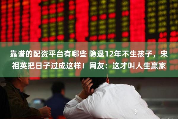 靠谱的配资平台有哪些 隐退12年不生孩子，宋祖英把日子过成这样！网友：这才叫人生赢家