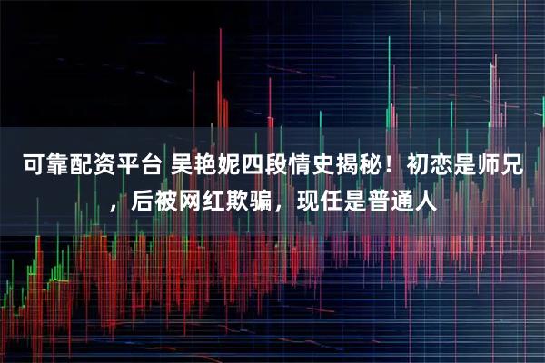 可靠配资平台 吴艳妮四段情史揭秘！初恋是师兄，后被网红欺骗，现任是普通人