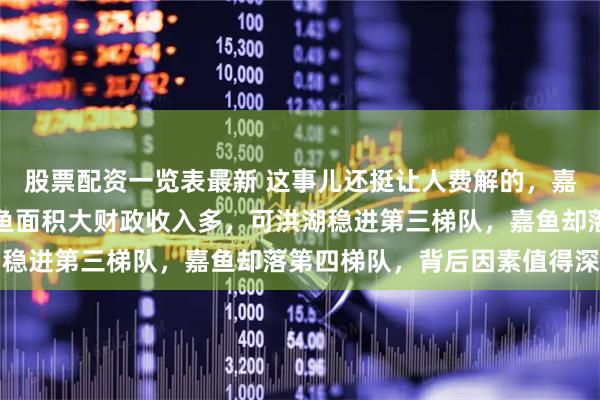 股票配资一览表最新 这事儿还挺让人费解的，嘉鱼和洪湖隔江相望，嘉鱼面积大财政收入多，可洪湖稳进第三梯队，嘉鱼却落第四梯队，背后因素值得深挖