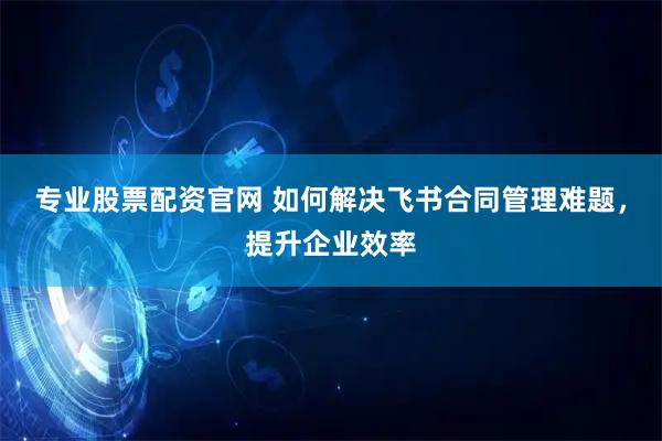 专业股票配资官网 如何解决飞书合同管理难题，提升企业效率