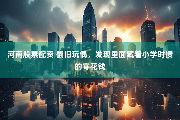 河南股票配资 翻旧玩偶，发现里面藏着小学时攒的零花钱