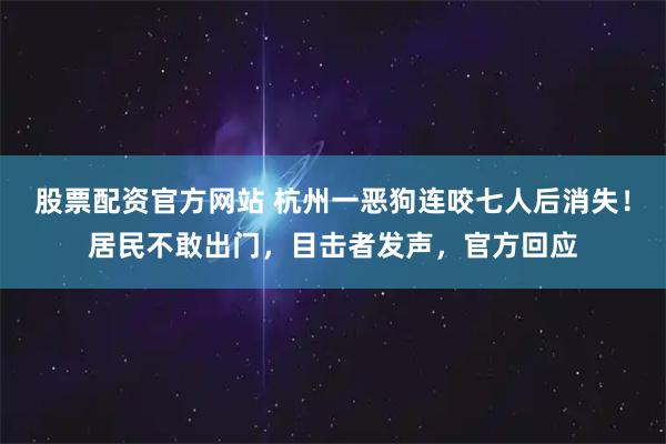 股票配资官方网站 杭州一恶狗连咬七人后消失！居民不敢出门，目击者发声，官方回应