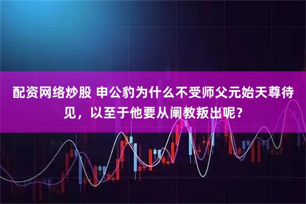 配资网络炒股 申公豹为什么不受师父元始天尊待见，以至于他要从阐教叛出呢？