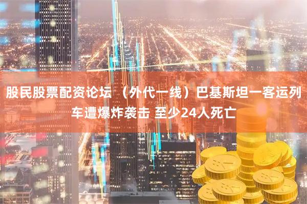 股民股票配资论坛 （外代一线）巴基斯坦一客运列车遭爆炸袭击 至少24人死亡