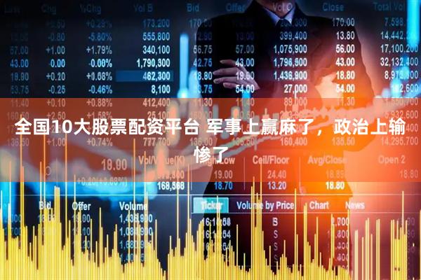 全国10大股票配资平台 军事上赢麻了，政治上输惨了