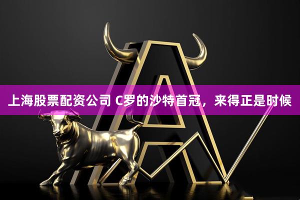 上海股票配资公司 C罗的沙特首冠，来得正是时候