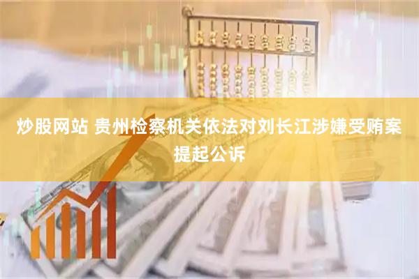 炒股网站 贵州检察机关依法对刘长江涉嫌受贿案提起公诉