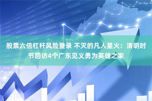股票六倍杠杆风险登录 不灭的凡人星火：清明时节回访4个广东见义勇为英雄之家