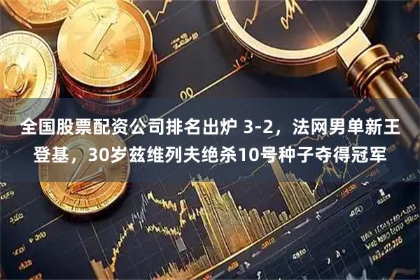 全国股票配资公司排名出炉 3-2，法网男单新王登基，30岁兹维列夫绝杀10号种子夺得冠军