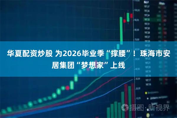 华夏配资炒股 为2026毕业季“撑腰”！珠海市安居集团“梦想家”上线