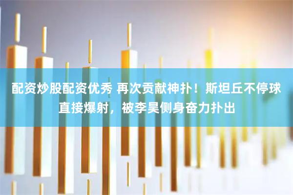 配资炒股配资优秀 再次贡献神扑！斯坦丘不停球直接爆射，被李昊侧身奋力扑出