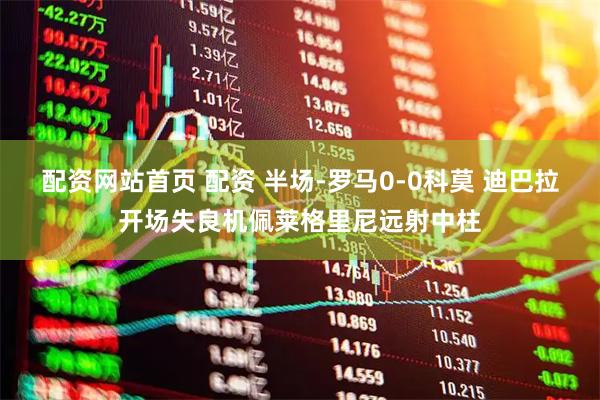 配资网站首页 配资 半场-罗马0-0科莫 迪巴拉开场失良机佩莱格里尼远射中柱